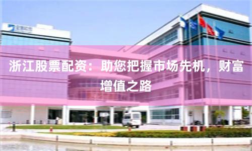 浙江股票配资：助您把握市场先机，财富增值之路